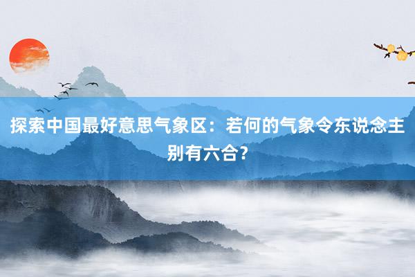 探索中国最好意思气象区：若何的气象令东说念主别有六合？