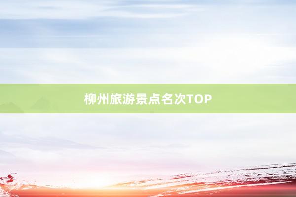 柳州旅游景点名次TOP