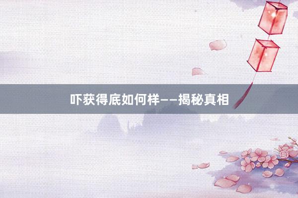 吓获得底如何样——揭秘真相