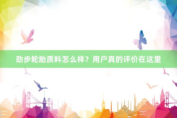 劲步轮胎质料怎么样？用户真的评价在这里
