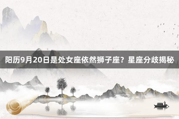 阳历9月20日是处女座依然狮子座？星座分歧揭秘