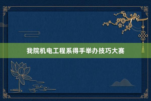 我院机电工程系得手举办技巧大赛