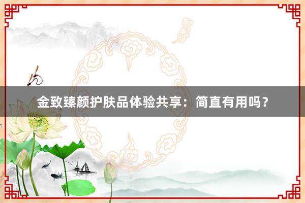 金致臻颜护肤品体验共享：简直有用吗？